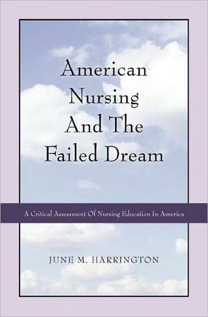 American Nursing and the Failed Dream: A Critical Assessment of Nursing Education in America de June M. Harrington