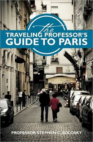 The Traveling Professor's Guide to Paris de Prof Stephen C. Solosky