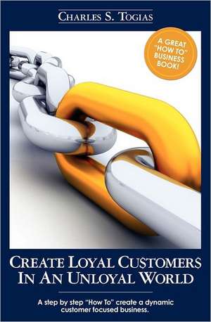 Create Loyal Customers in an Unloyal World de Charles S. Togias