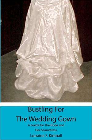 Bustling for the Wedding Gown: A Guide for the Bride and Her Seamstress de Lorraine S. Kimball