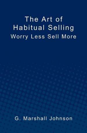 The Art of Habitual Selling: Worry Less Sell More de G. Marshall Johnson