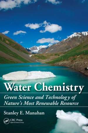 Water Chemistry: Green Science and Technology of Nature's Most Renewable Resource de Stanley E. Manahan