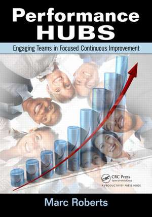 Performance Hubs: Engaging Teams in Focused Continuous Improvement de Marc Roberts