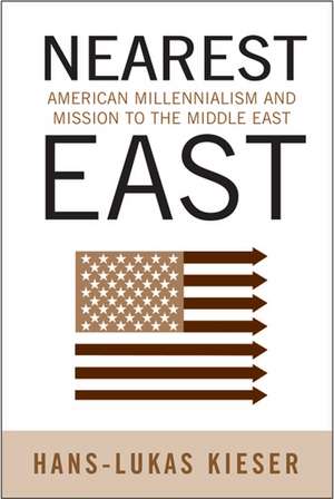 Nearest East: American Millenialism and Mission to the Middle East de Hans-Lukas Kieser