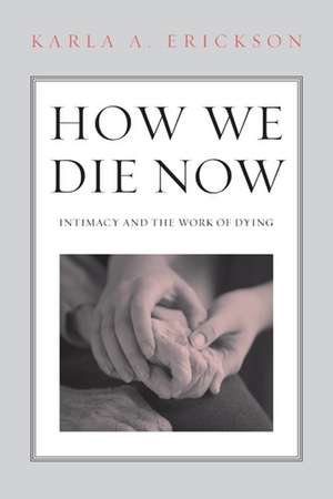 How We Die Now: Intimacy and the Work of Dying de Karla Erickson