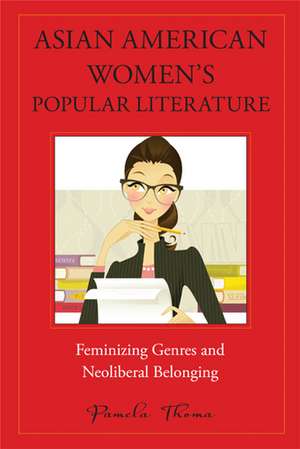 Asian American Women's Popular Literature: Feminizing Genres and Neoliberal Belonging de Pamela Thoma