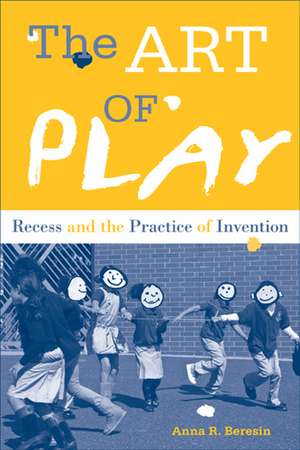 The Art of Play: Recess and the Practice of Invention de Anna Beresin