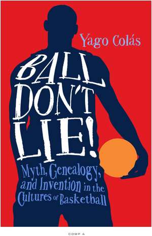 Ball Don't Lie: Myth, Genealogy, and Invention in the Cultures of Basketball de Yago Colás