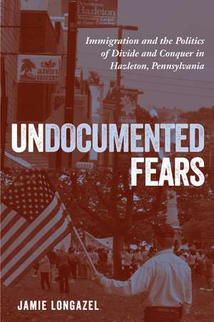 Undocumented Fears: Immigration and the Politics of Divide and Conquer in Hazleton, Pennsylvania de Jamie Longazel