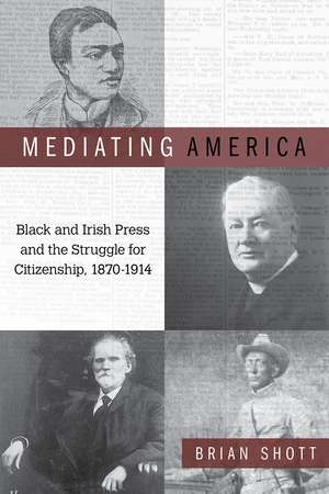 Mediating America: Black and Irish Press and the Struggle for Citizenship, 1870-1914 de Brian Shott