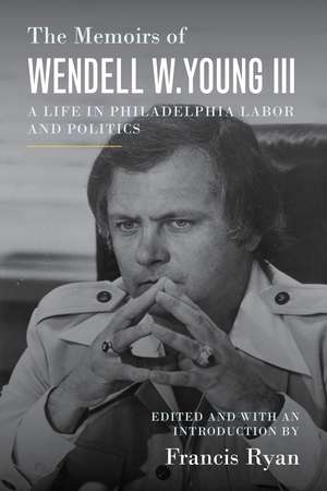 The Memoirs of Wendell W. Young III: A Life in Philadelphia Labor and Politics de Wendell W. Young III