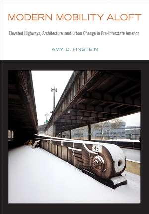 Modern Mobility Aloft: Elevated Highways, Architecture, and Urban Change in Pre-Interstate America de Amy D. Finstein