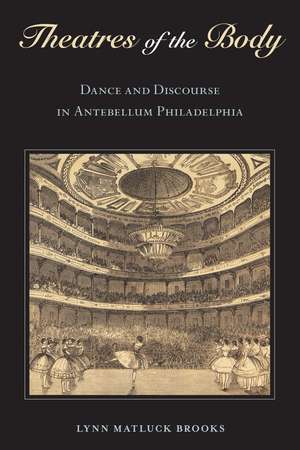 Theatres of the Body: Dance and Discourse in Antebellum Philadelphia de Lynn Matluck Brooks