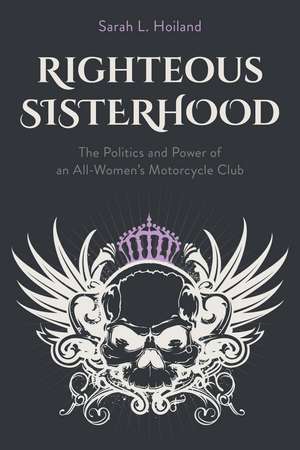 Righteous Sisterhood: The Politics and Power of an All-Women's Motorcycle Club de Sarah L. Hoiland