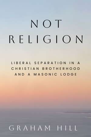 Not Religion: Liberal Separation in a Christian Brotherhood and a Masonic Lodge de Graham Hill