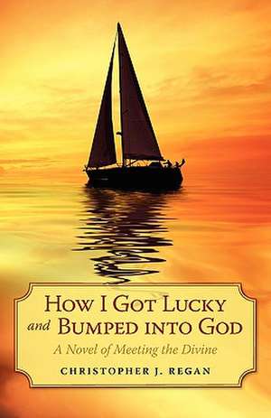 How I Got Lucky and Bumped Into God de Christopher J. Regan