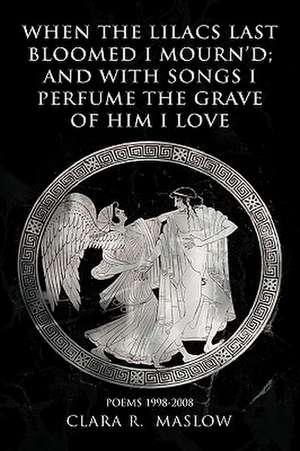 When the Lilacs Last Bloomed I Mourn'd; And with Songs I Perfume the Grave of Him I Love de Clara R. Maslow