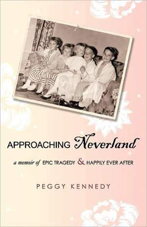 Approaching Neverland: A Memoir of Epic Tragedy & Happily Ever After de Peggy Kennedy