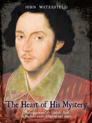 The Heart of His Mystery: Shakespeare and the Catholic Faith in England Under Elizabeth and James de Waterfield John Waterfield