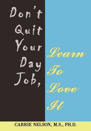 Don't Quit Your Day Job, Learn to Love It de Carrie Nelson M. S. Ph. D.