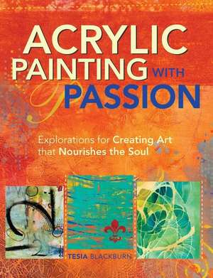 Acrylic Painting with Passion: Explorations for Creating Art that Nourishes the Soul de Tesia Blackburn