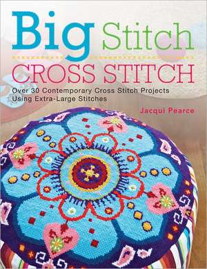 Big Stitch Cross Stitch: Over 30 Contemporary Cross Stitch Projects Using Extra-Large Stitches de Jacqui Pearce