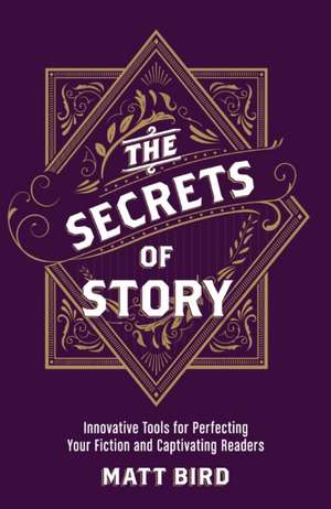 The Secrets of Story: Innovative Tools for Perfecting Your Fiction and Captivating Readers de Matt Bird