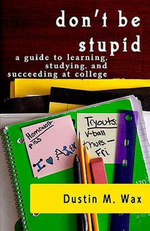 Don't Be Stupid: A Guide to Learning, Studying, and Succeeding at College de Dustin M. Wax