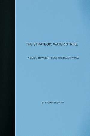 The Strategic Water Strike: A Guide to Losing Weight the Healthy Way de Frank Trevino