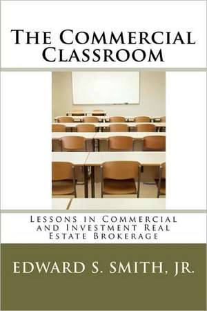 The Commercial Classroom: Lessons in Commercial and Investment Real Estate Brokerage de Edward S. Smith