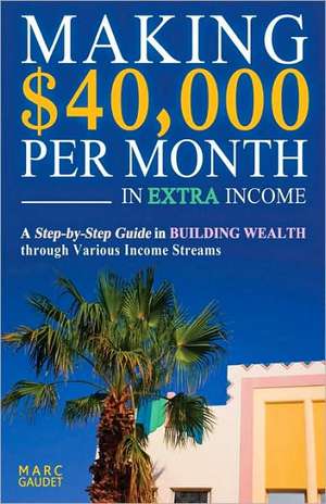 Making $40,000 Per Month in Extra Income: A Step-By-Step Guide in Building Wealth Through Various Income Streams de Marc Gaudet