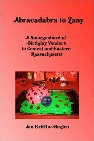 Abracadabra to Zany: A Smorgasbord of Birthday Vendors in Central and Eastern Massachusetts de Jan Griffin-Hazlett