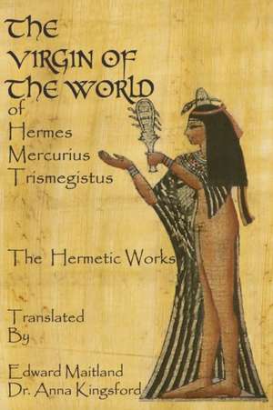 The Virgin of the World of Hermes Mercurius Trismegistus the Hermetic Works Translated de Anna Kingsford