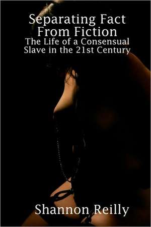 Separating Fact from Fiction: The Life of a Consensual Slave in the 21st Century de Shannon Reilly