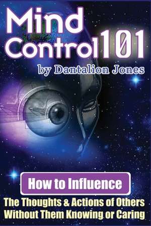 Mind Control 101: How to Influence the Thoughts and Actions of Others Without Them Knowing or Caring de Dantalion Jones