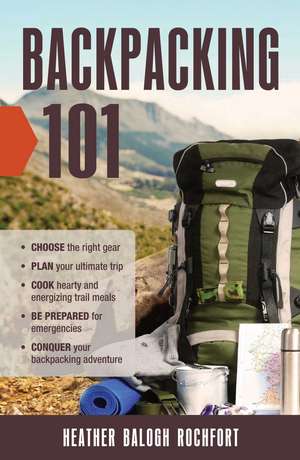 Backpacking 101: Choose the Right Gear, Plan Your Ultimate Trip, Cook Hearty and Energizing Trail Meals, Be Prepared for Emergencies, Conquer Your Backpacking Adventures de Heather Balogh Rochfort