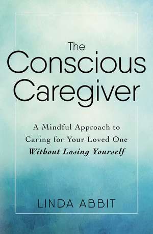 The Conscious Caregiver: A Mindful Approach to Caring for Your Loved One Without Losing Yourself de Linda Abbit