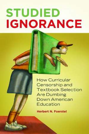 Studied Ignorance: How Curricular Censorship and Textbook Selection Are Dumbing Down American Education de Herbert N. Foerstel