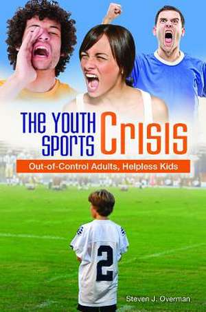 The Youth Sports Crisis: Out-of-Control Adults, Helpless Kids de Steven J. Overman