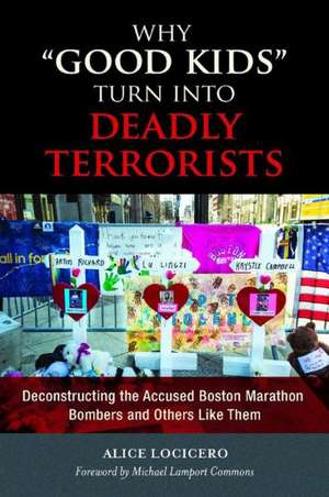 Why "Good Kids" Turn into Deadly Terrorists: Deconstructing the Accused Boston Marathon Bombers and Others Like Them de Alice LoCicero