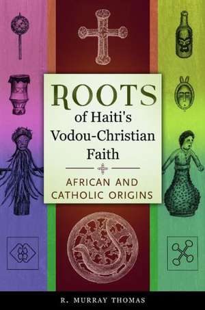 Roots of Haiti's Vodou-Christian Faith: African and Catholic Origins de R. Murray Thomas