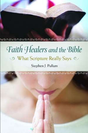 Faith Healers and the Bible: What Scripture Really Says de Stephen J. Pullum