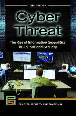 Cyber Threat: The Rise of Information Geopolitics in U.S. National Security de Chris Bronk