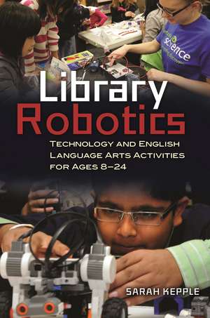 Library Robotics: Technology and English Language Arts Activities for Ages 8–24 de Sarah Kepple