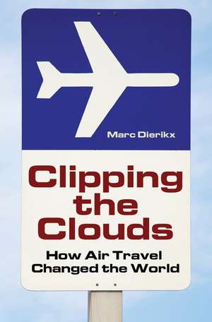 Clipping the Clouds: How Air Travel Changed the World de Marc Dierikx