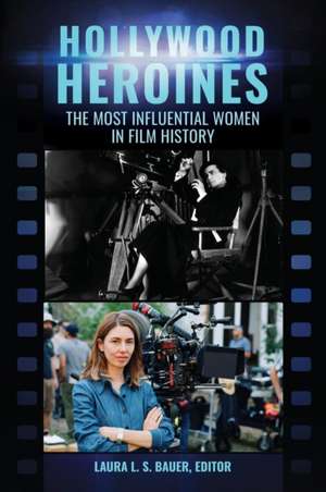 Hollywood Heroines: The Most Influential Women in Film History de Laura L. S. Bauer