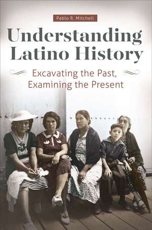 Understanding Latino History: Excavating the Past, Examining the Present de Pablo R. Mitchell