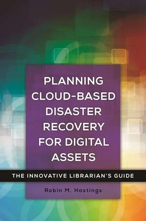 Planning Cloud-Based Disaster Recovery for Digital Assets: The Innovative Librarian's Guide de Robin M. Hastings