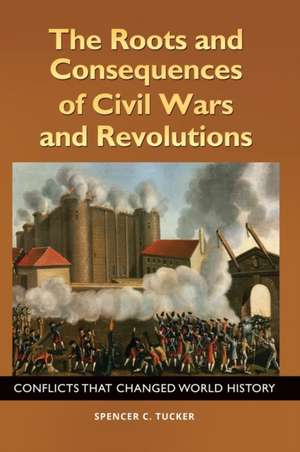 The Roots and Consequences of Civil Wars and Revolutions: Conflicts That Changed World History de Spencer C. Tucker