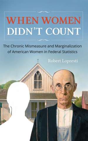 When Women Didn't Count: The Chronic Mismeasure and Marginalization of American Women in Federal Statistics de Robert Lopresti